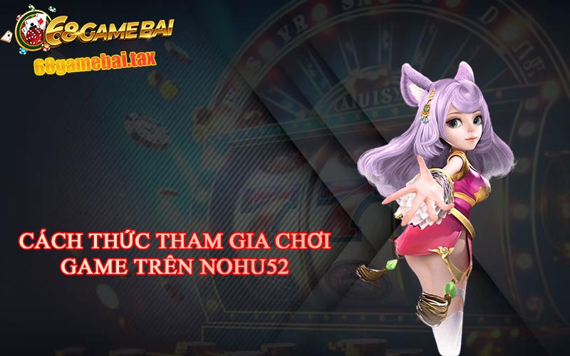 Cách thức tham gia chơi game trên Nohu52